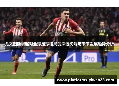 尤文图斯崛起对全球足球格局的深远影响与未来发展趋势分析