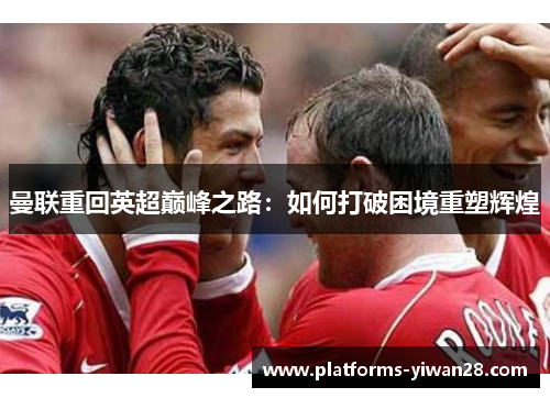 曼联重回英超巅峰之路：如何打破困境重塑辉煌