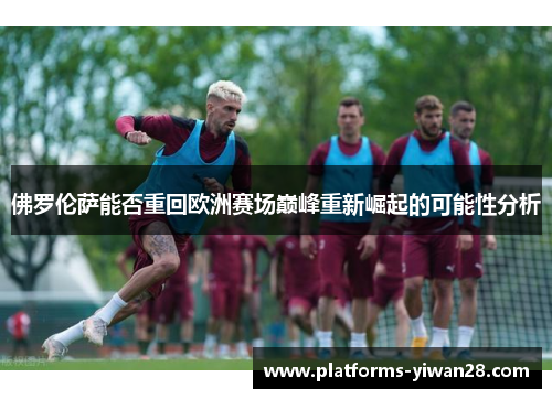 佛罗伦萨能否重回欧洲赛场巅峰重新崛起的可能性分析