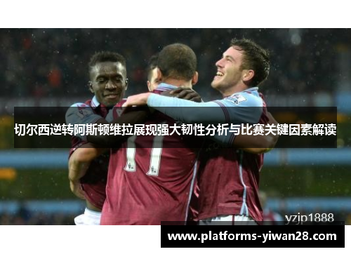 切尔西逆转阿斯顿维拉展现强大韧性分析与比赛关键因素解读