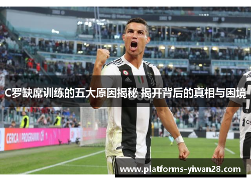 C罗缺席训练的五大原因揭秘 揭开背后的真相与困境