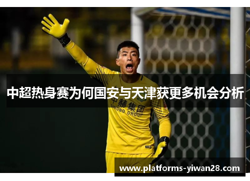 中超热身赛为何国安与天津获更多机会分析